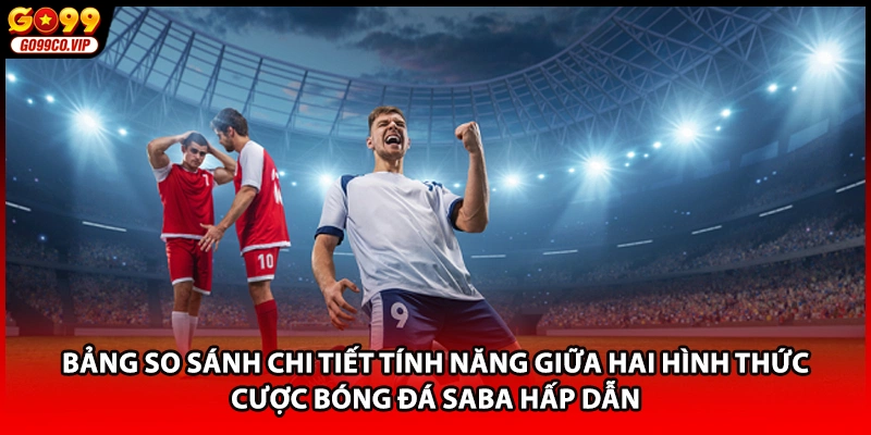 Bảng so sánh chi tiết tính năng giữa hai hình thức cược bóng đá saba hấp dẫn