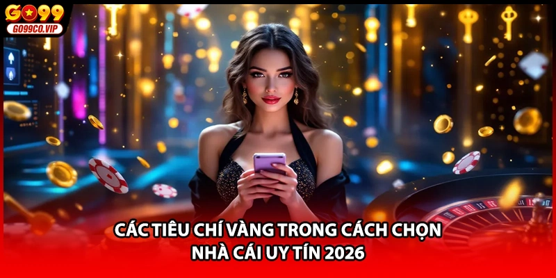 Các tiêu chí vàng trong cách chọn nhà cái uy tín 2026