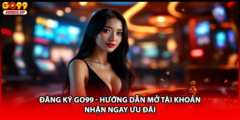 Đăng Ký GO99 - Hướng Dẫn Mở Tài Khoản Nhận Ngay Ưu Đãi