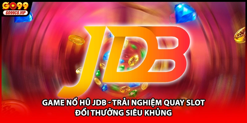Game Nổ Hũ JDB - Trải Nghiệm Quay Slot Đổi Thưởng Siêu Khủng