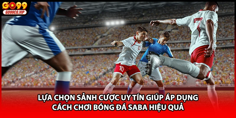 Lựa chọn sảnh cược uy tín giúp áp dụng cách chơi bóng đá SABA hiệu quả