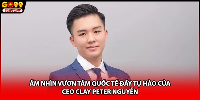 Tầm nhìn vươn tầm quốc tế đầy tự hào của CEO Clay Peter Nguyễn
