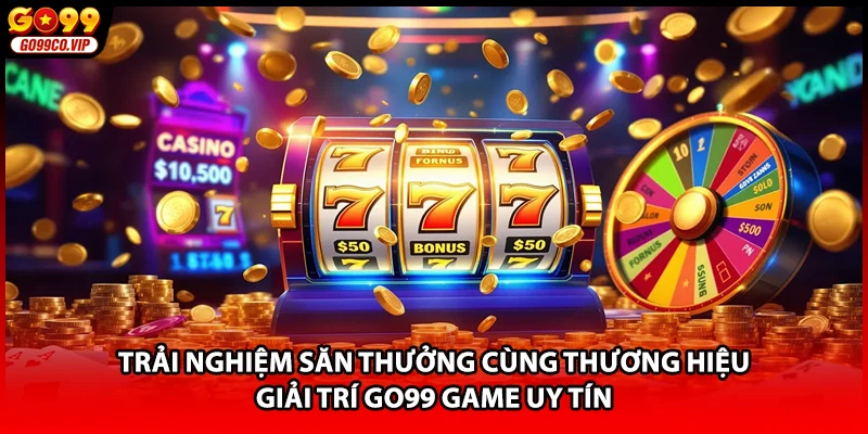 Trải nghiệm săn thưởng cùng thương hiệu giải trí GO99 Game uy tín